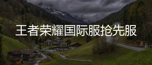 王者荣耀国际服抢先服