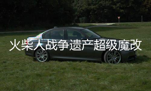 火柴人战争遗产超级魔改版破解版
