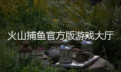 火山捕鱼官方版游戏大厅