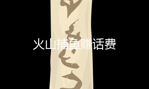 火山捕鱼赚话费