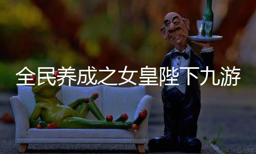 全民养成之女皇陛下九游版