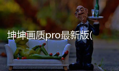 坤坤画质pro最新版(坤坤画质助手)
