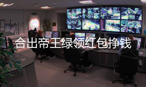 合出帝王绿领红包挣钱