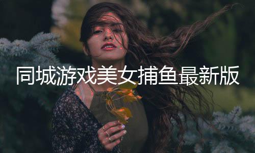 同城游戏美女捕鱼最新版