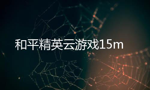 和平精英云游戏15m