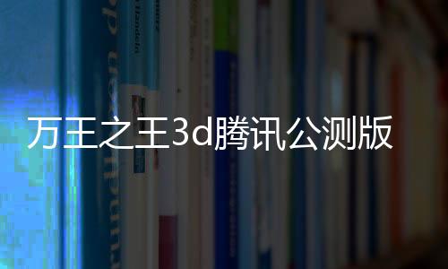 万王之王3d腾讯公测版