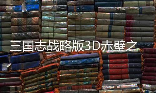 三国志战略版3D赤壁之战