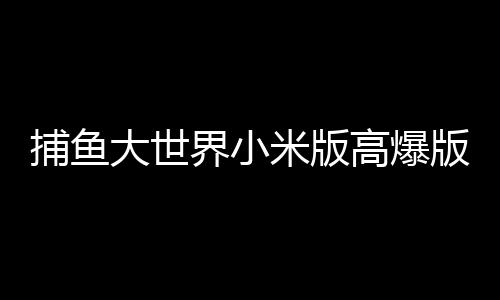 捕鱼大世界小米版高爆版