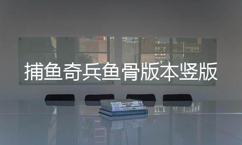 捕鱼奇兵鱼骨版本竖版