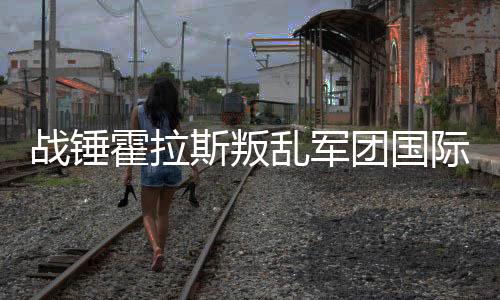 战锤霍拉斯叛乱军团国际服