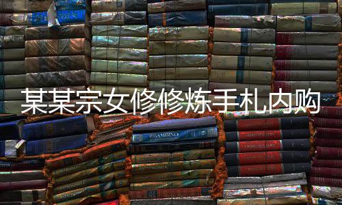 某某宗女修修炼手札内购版