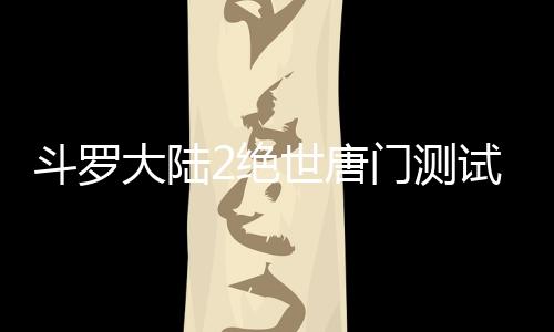 斗罗大陆2绝世唐门测试服