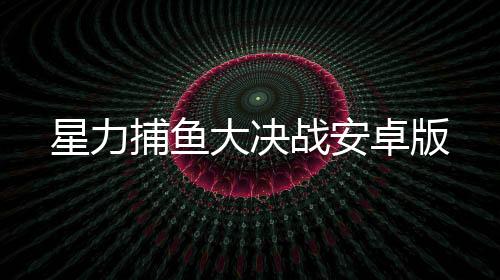 星力捕鱼大决战安卓版