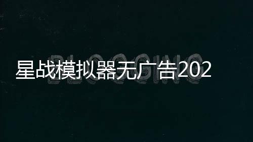 星战模拟器无广告2024(星球毁灭模拟器)