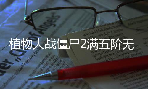 植物大战僵尸2满五阶无限钻石版