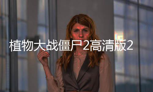 植物大战僵尸2高清版2020
