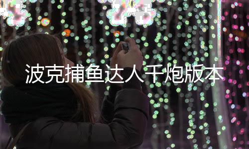 波克捕鱼达人千炮版本