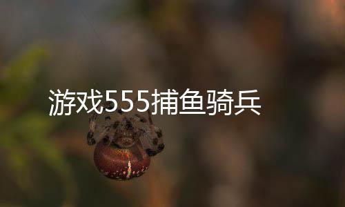 游戏555捕鱼骑兵