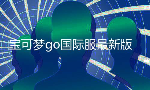 宝可梦go国际服最新版(Pokémon GO)