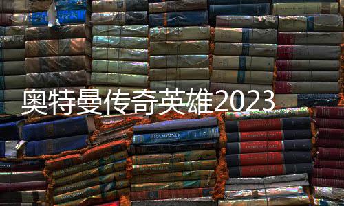 奥特曼传奇英雄2023夏日最新版