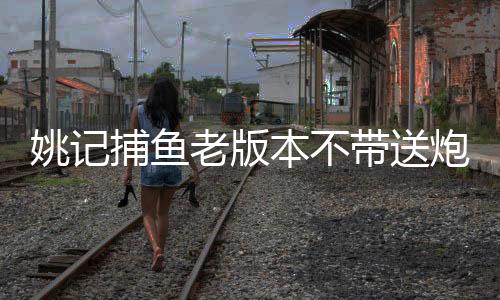 姚记捕鱼老版本不带送炮灵