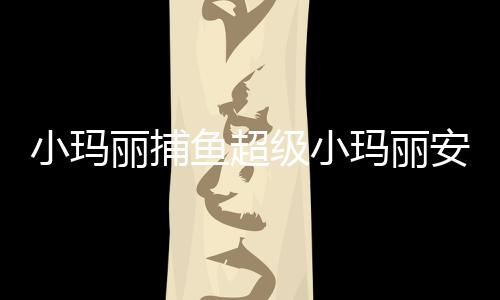 小玛丽捕鱼超级小玛丽安卓