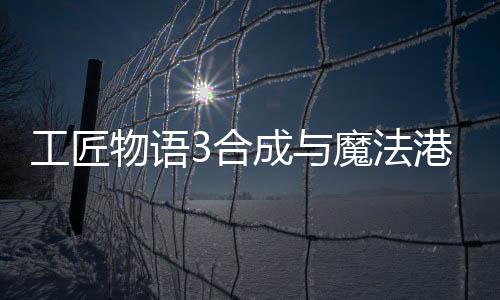 工匠物语3合成与魔法港台服(工匠物語-合成與魔法)