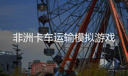 非洲卡车运输模拟游戏