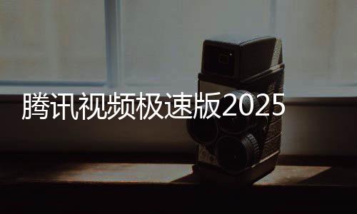 腾讯视频极速版2025年最新版
