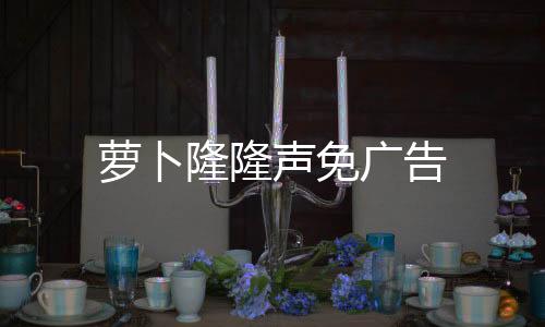 萝卜隆隆声免广告