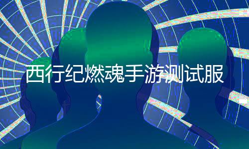 西行纪燃魂手游测试服