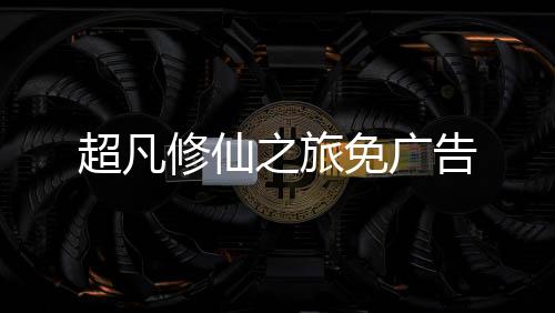 超凡修仙之旅免广告