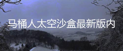 马桶人太空沙盒最新版内置带单