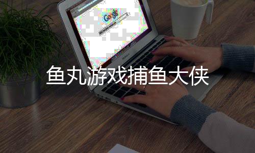 鱼丸游戏捕鱼大侠