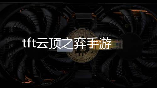 tft云顶之弈手游